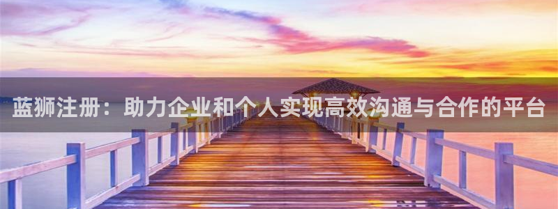 赢咖-ng大舞台,有梦你就来：蓝狮注册：助力企业和个人实现高效沟通与合作的平台