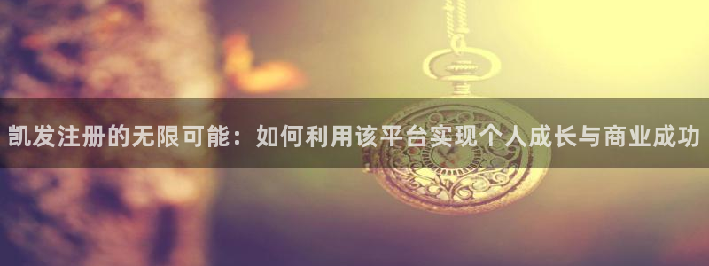 壹号下载官网入口：凯发注册的无限可能：如何利用该平台实现个人成长与商业成功