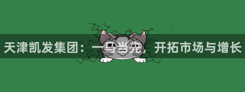 壹号电子娱乐app下载最新版本：天津凯发集团：一马当先，开拓市场与增长