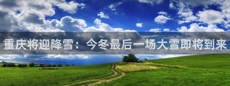壹号平台下载安装：重庆将迎降雪：今冬最后一场大雪即将到来