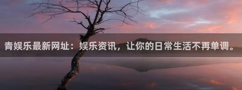 壹号平台下载安装：青娱乐最新网址：娱乐资讯，让你的日常生活不再单调。