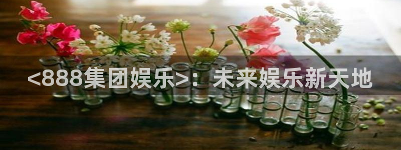壹号官网app下载安装：<888集团娱乐>：未来娱乐新天地