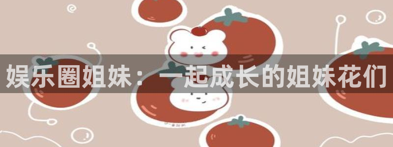 赢咖app下载官网：娱乐圈姐妹：一起成长的姐妹花们