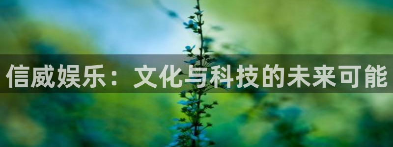 壹号top娱乐：信威娱乐：文化与科技的未来可能