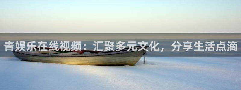 壹号平台注册链接官网下载：青娱乐在线视频：汇聚多元文化，分享生活点滴