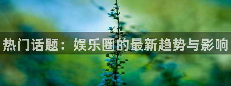 壹号平台下载安装官网：热门话题：娱乐圈的最新趋势与影响