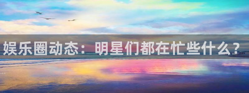 下载赢咖app：娱乐圈动态：明星们都在忙些什么？